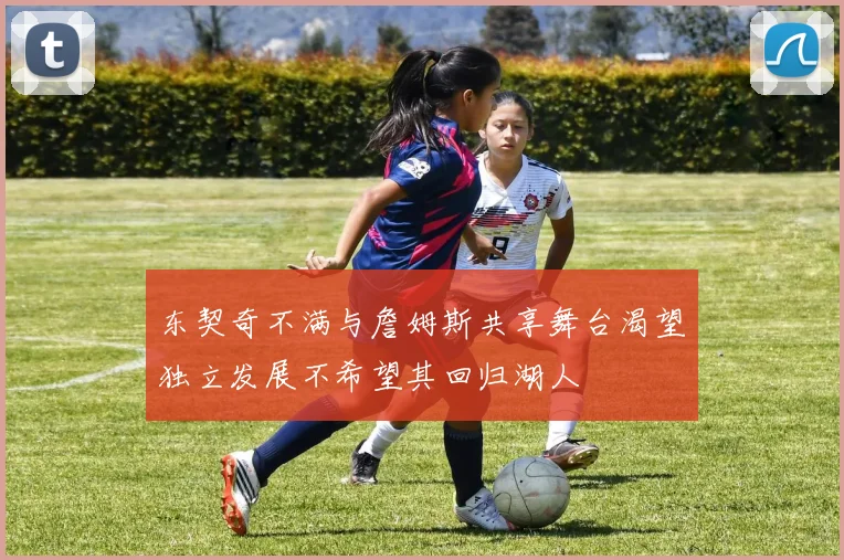 东契奇不满与詹姆斯共享舞台渴望独立发展不希望其回归湖人