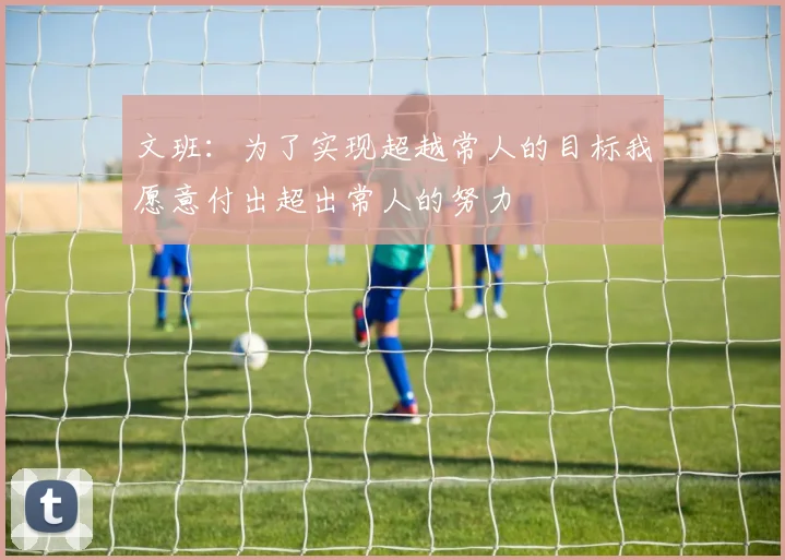 文班：为了实现超越常人的目标我愿意付出超出常人的努力