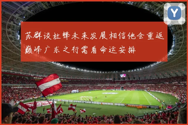 苏群谈杜锋未来发展相信他会重返巅峰广东之行需看命运安排