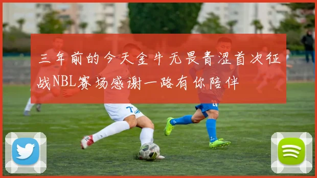 三年前的今天金牛无畏青涩首次征战NBL赛场感谢一路有你陪伴