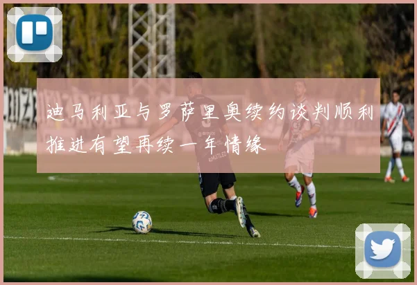迪马利亚与罗萨里奥续约谈判顺利推进有望再续一年情缘