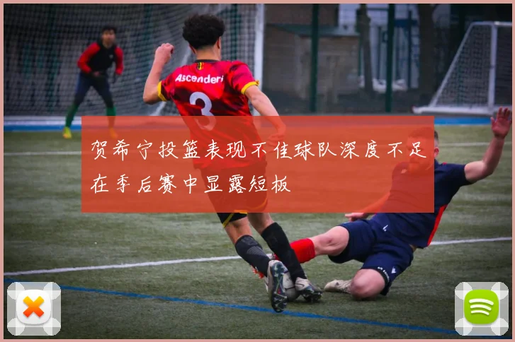 贺希宁投篮表现不佳球队深度不足在季后赛中显露短板