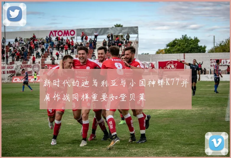 新时代的迪马利亚与小国神锋K77并肩作战同样重要如登贝莱