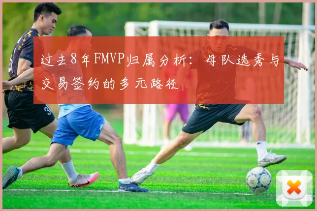 过去8年FMVP归属分析：母队选秀与交易签约的多元路径