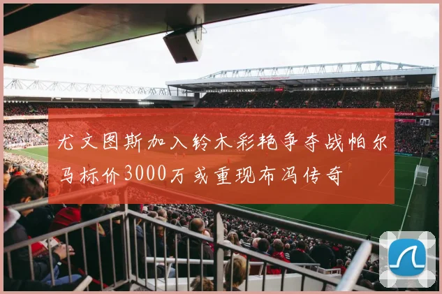 尤文图斯加入铃木彩艳争夺战帕尔马标价3000万或重现布冯传奇