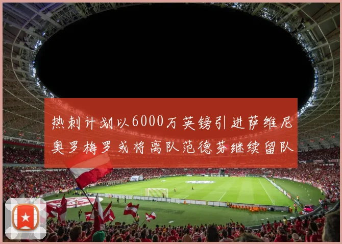 热刺计划以6000万英镑引进萨维尼奥罗梅罗或将离队范德芬继续留队