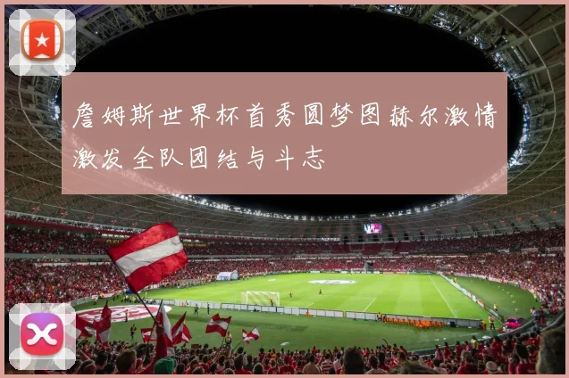 詹姆斯世界杯首秀圆梦图赫尔激情激发全队团结与斗志