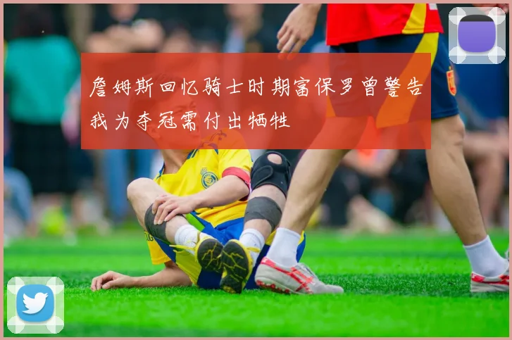 詹姆斯回忆骑士时期富保罗曾警告我为夺冠需付出牺牲