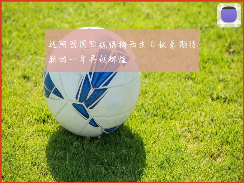 迈阿密国际祝福梅西生日快乐期待新的一年再创辉煌
