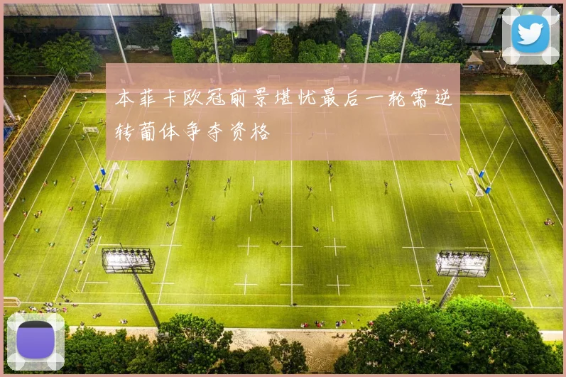 本菲卡欧冠前景堪忧最后一轮需逆转葡体争夺资格