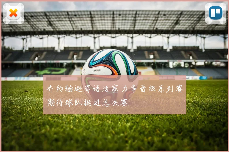 乔约翰逊寄语活塞力争晋级系列赛期待球队挺进总决赛