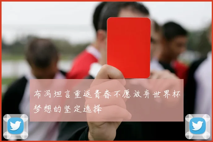布冯坦言重返青春不愿放弃世界杯梦想的坚定选择
