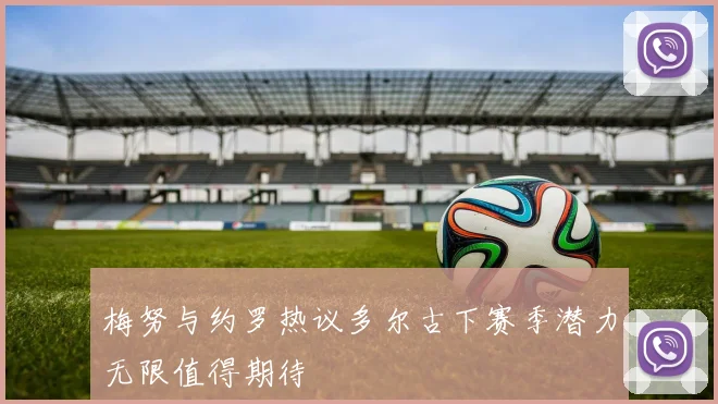 梅努与约罗热议多尔古下赛季潜力无限值得期待