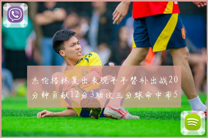 杰伦格林复出表现平平替补出战20分钟贡献12分3助攻三分球命中率50