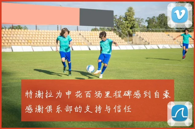 特谢拉为申花百场里程碑感到自豪感谢俱乐部的支持与信任