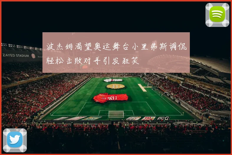 波杰姆渴望奥运舞台小里弗斯调侃轻松击败对手引发狂笑