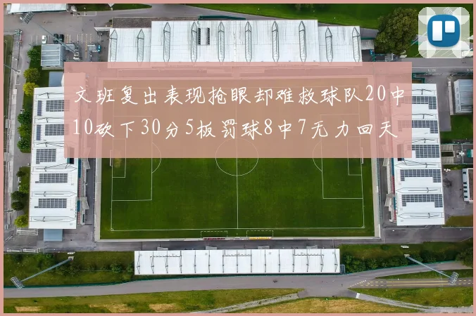 文班复出表现抢眼却难救球队20中10砍下30分5板罚球8中7无力回天