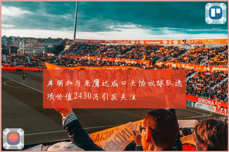 库明加与老鹰达成口头协议球队选项价值2430万引发关注