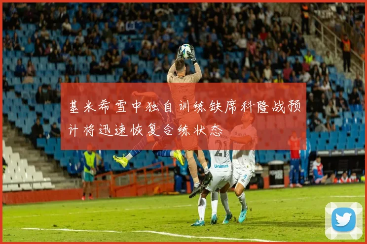 基米希雪中独自训练缺席科隆战预计将迅速恢复合练状态