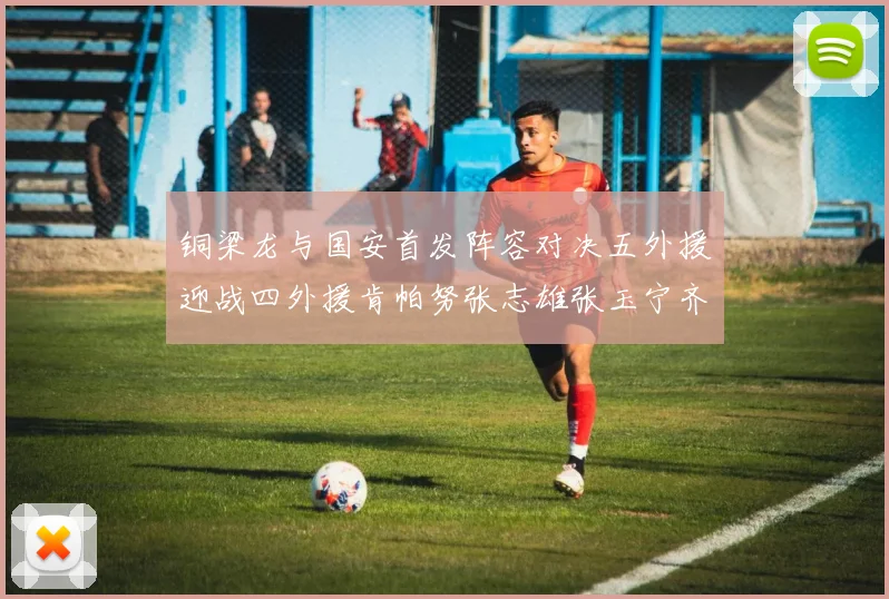 铜梁龙与国安首发阵容对决五外援迎战四外援肯帕努张志雄张玉宁齐上阵