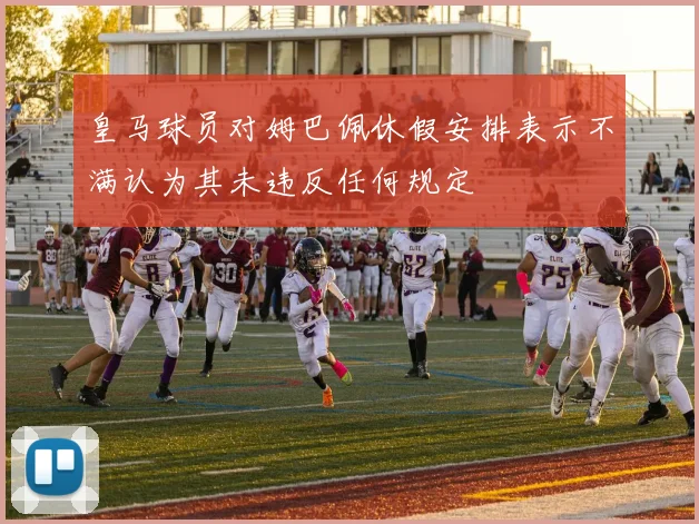 皇马球员对姆巴佩休假安排表示不满认为其未违反任何规定