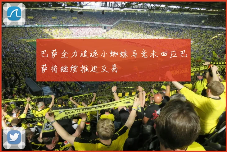 巴萨全力追逐小蜘蛛马竞未回应巴萨将继续推进交易