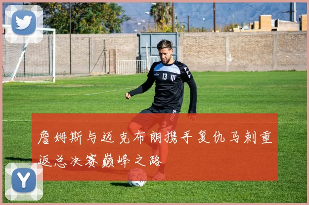 詹姆斯与迈克布朗携手复仇马刺重返总决赛巅峰之路