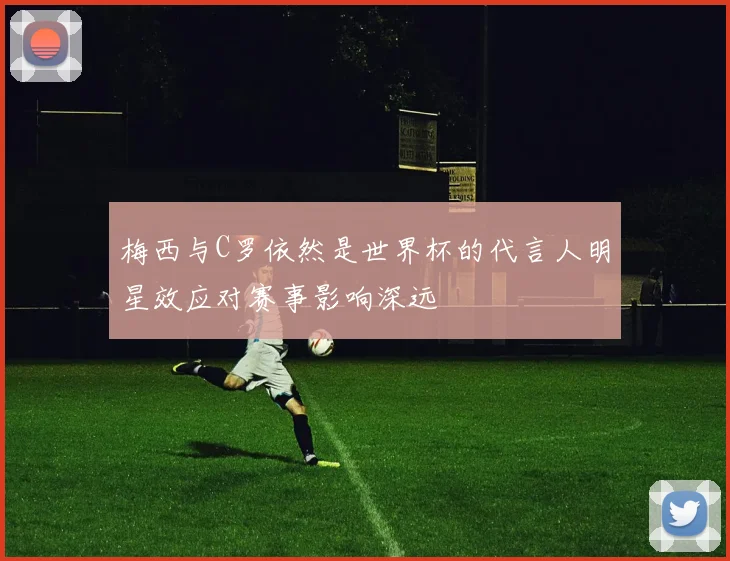 梅西与C罗依然是世界杯的代言人明星效应对赛事影响深远