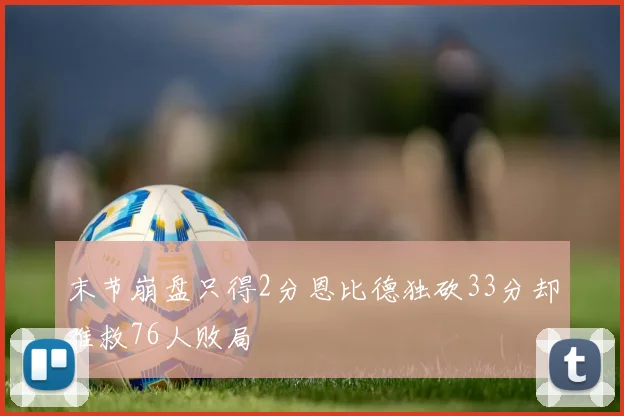 末节崩盘只得2分恩比德独砍33分却难救76人败局