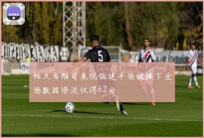 帕夫洛维奇表现低迷半场被换下全场数据惨淡仅得62分