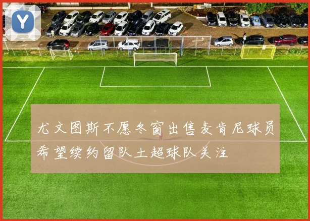 尤文图斯不愿冬窗出售麦肯尼球员希望续约留队土超球队关注