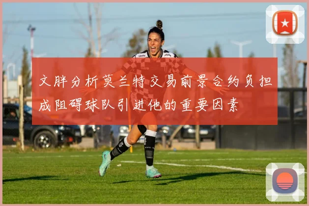 文胖分析莫兰特交易前景合约负担成阻碍球队引进他的重要因素